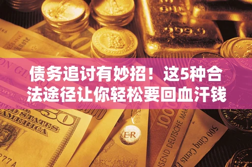 济南债务追讨有妙招！这5种合法途径让你轻松要回血汗钱