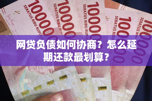 济南网贷负债如何协商？怎么延期还款最划算？