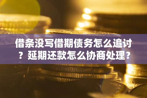 济南借条没写借期债务怎么追讨？延期还款怎么协商处理？手把手教你破解这两大难题